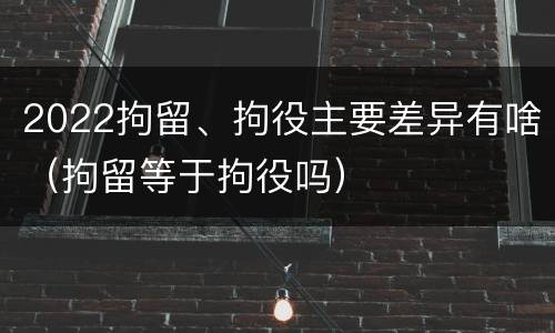 2022拘留、拘役主要差异有啥（拘留等于拘役吗）