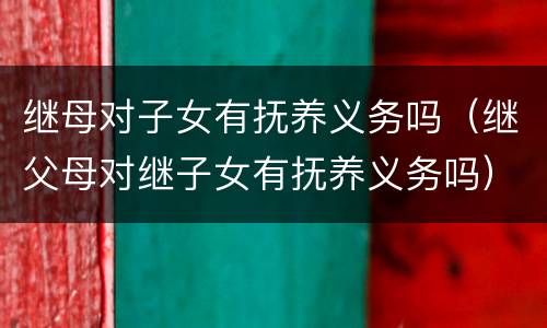 继母对子女有抚养义务吗（继父母对继子女有抚养义务吗）