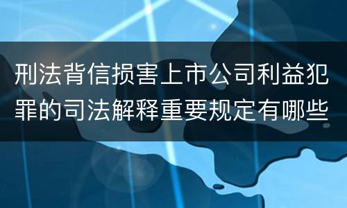 刑法背信损害上市公司利益犯罪的司法解释重要规定有哪些