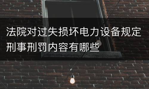 法院对过失损坏电力设备规定刑事刑罚内容有哪些