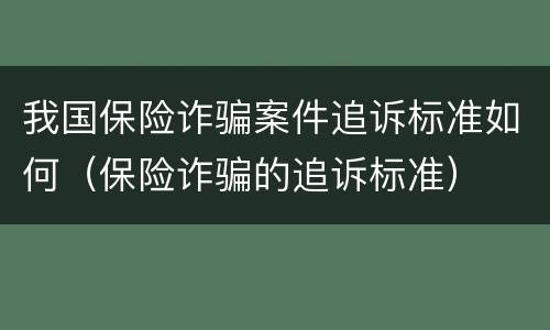 我国保险诈骗案件追诉标准如何（保险诈骗的追诉标准）