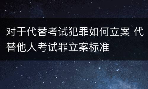 对于代替考试犯罪如何立案 代替他人考试罪立案标准