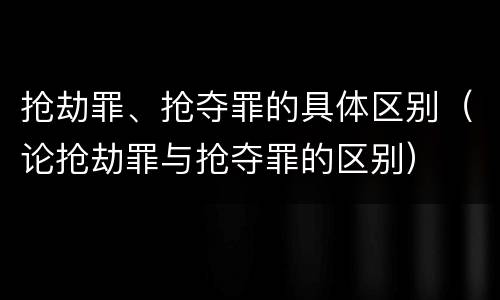 抢劫罪、抢夺罪的具体区别（论抢劫罪与抢夺罪的区别）