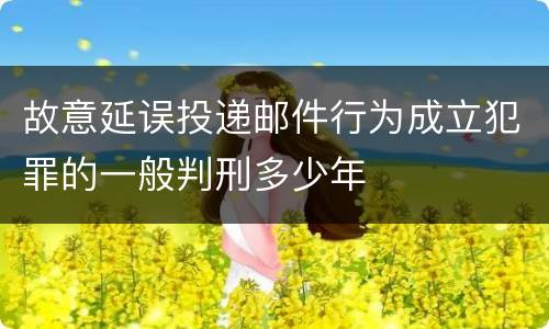 故意延误投递邮件行为成立犯罪的一般判刑多少年