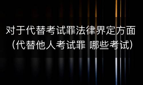 对于代替考试罪法律界定方面（代替他人考试罪 哪些考试）