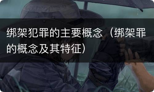 绑架犯罪的主要概念（绑架罪的概念及其特征）