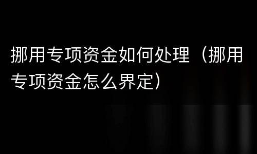 挪用专项资金如何处理（挪用专项资金怎么界定）