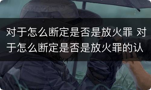 对于怎么断定是否是放火罪 对于怎么断定是否是放火罪的认定