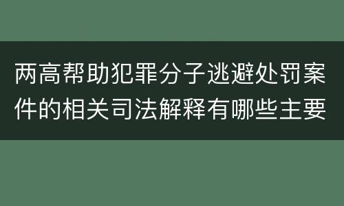 两高帮助犯罪分子逃避处罚案件的相关司法解释有哪些主要规定
