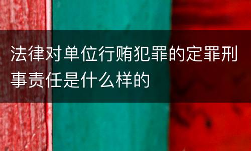 法律对单位行贿犯罪的定罪刑事责任是什么样的