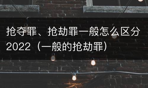 抢夺罪、抢劫罪一般怎么区分2022（一般的抢劫罪）