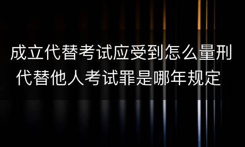 成立代替考试应受到怎么量刑 代替他人考试罪是哪年规定