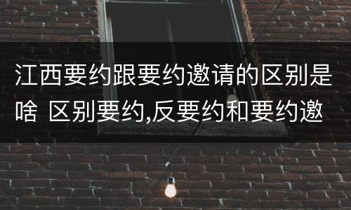 江西要约跟要约邀请的区别是啥 区别要约,反要约和要约邀请