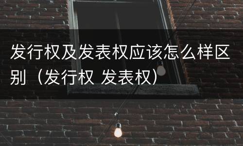 发行权及发表权应该怎么样区别（发行权 发表权）