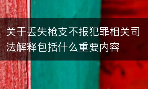 关于丢失枪支不报犯罪相关司法解释包括什么重要内容