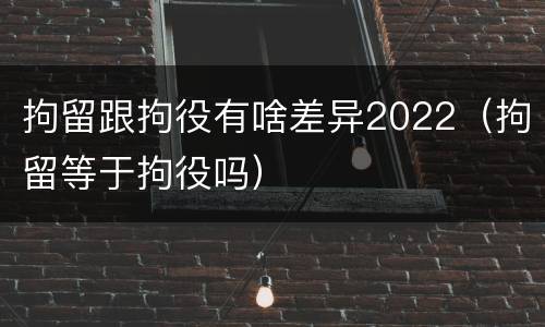 拘留跟拘役有啥差异2022（拘留等于拘役吗）