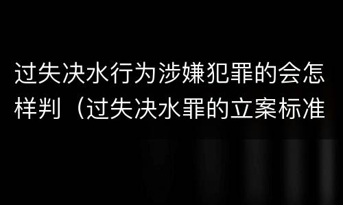 过失决水行为涉嫌犯罪的会怎样判（过失决水罪的立案标准）
