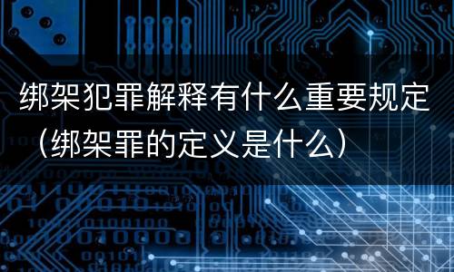 绑架犯罪解释有什么重要规定（绑架罪的定义是什么）