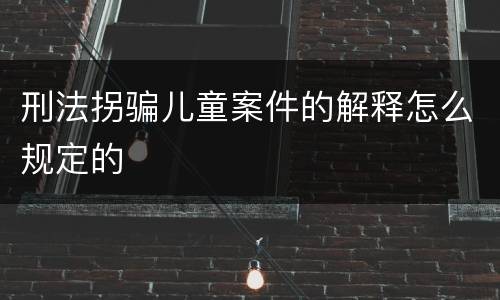 刑法拐骗儿童案件的解释怎么规定的