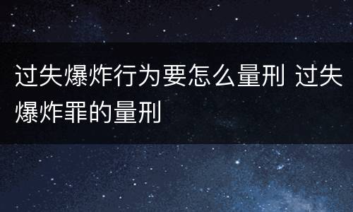 过失爆炸行为要怎么量刑 过失爆炸罪的量刑