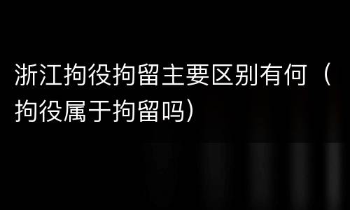 浙江拘役拘留主要区别有何（拘役属于拘留吗）
