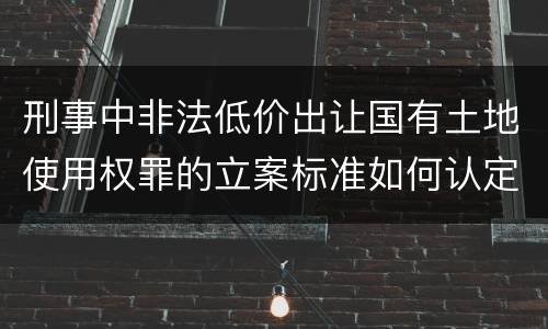 刑事中非法低价出让国有土地使用权罪的立案标准如何认定