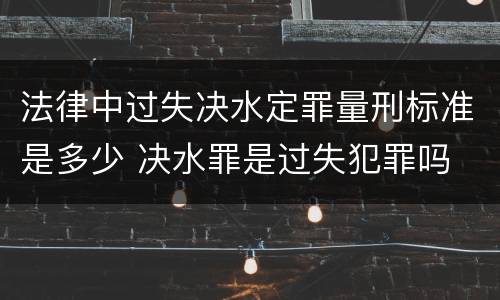 法律中过失决水定罪量刑标准是多少 决水罪是过失犯罪吗