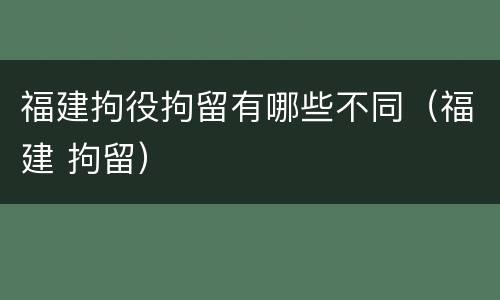 福建拘役拘留有哪些不同（福建 拘留）