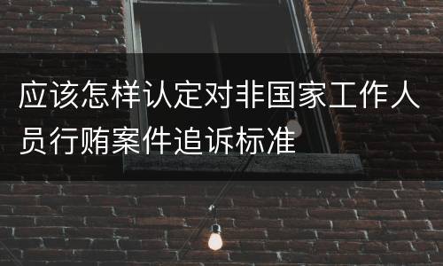 应该怎样认定对非国家工作人员行贿案件追诉标准