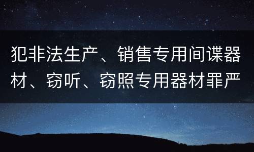 犯非法生产、销售专用间谍器材、窃听、窃照专用器材罪严重吗