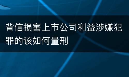 背信损害上市公司利益涉嫌犯罪的该如何量刑
