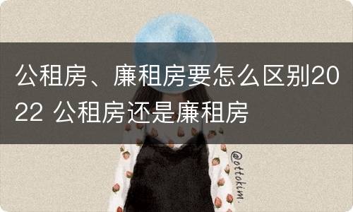 公租房、廉租房要怎么区别2022 公租房还是廉租房