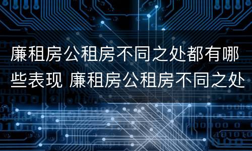 廉租房公租房不同之处都有哪些表现 廉租房公租房不同之处都有哪些表现情况