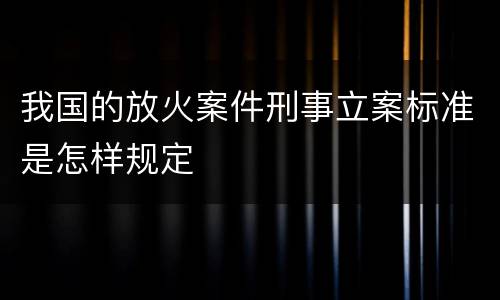 我国的放火案件刑事立案标准是怎样规定