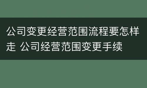 公司变更经营范围流程要怎样走 公司经营范围变更手续