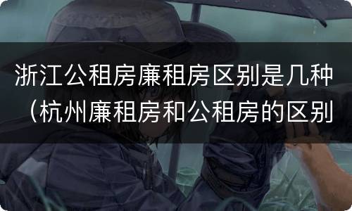 浙江公租房廉租房区别是几种（杭州廉租房和公租房的区别）