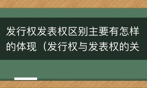 发行权发表权区别主要有怎样的体现（发行权与发表权的关系）
