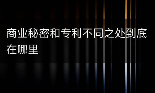 商业秘密和专利不同之处到底在哪里