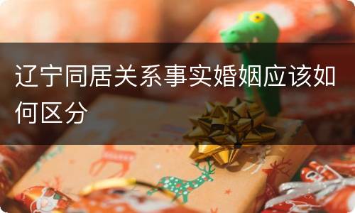 辽宁同居关系事实婚姻应该如何区分