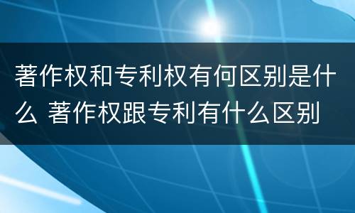 著作权和专利权有何区别是什么 著作权跟专利有什么区别