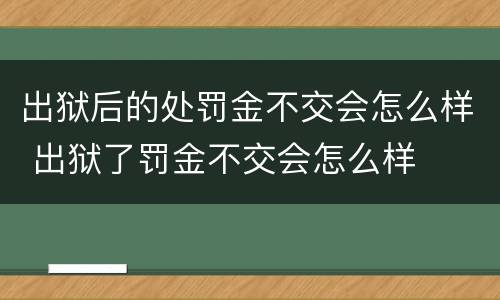 出狱后的处罚金不交会怎么样 出狱了罚金不交会怎么样