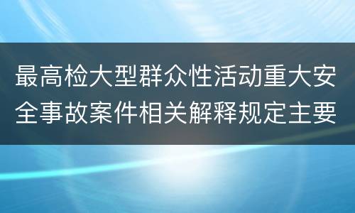 最高检大型群众性活动重大安全事故案件相关解释规定主要内容包括什么