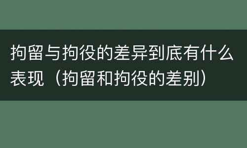 拘留与拘役的差异到底有什么表现（拘留和拘役的差别）