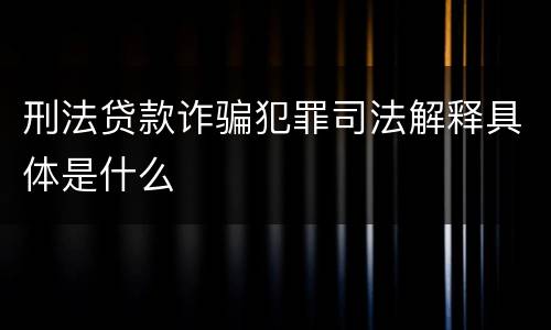 刑法贷款诈骗犯罪司法解释具体是什么