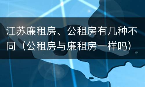 江苏廉租房、公租房有几种不同（公租房与廉租房一样吗）