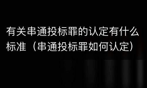 有关串通投标罪的认定有什么标准（串通投标罪如何认定）
