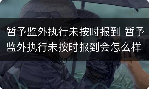 暂予监外执行未按时报到 暂予监外执行未按时报到会怎么样