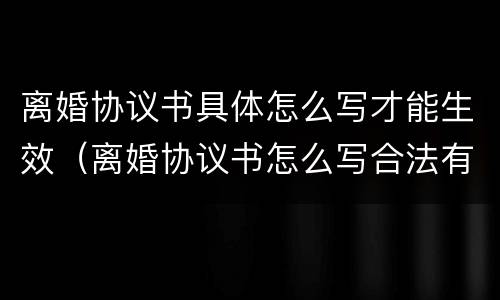离婚协议书具体怎么写才能生效（离婚协议书怎么写合法有效）