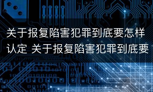 关于报复陷害犯罪到底要怎样认定 关于报复陷害犯罪到底要怎样认定罪名