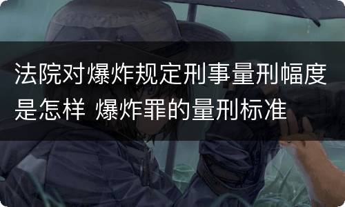 法院对爆炸规定刑事量刑幅度是怎样 爆炸罪的量刑标准
